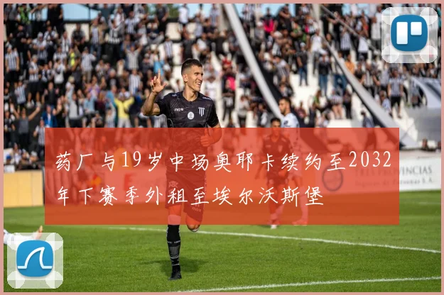 药厂与19岁中场奥耶卡续约至2032年下赛季外租至埃尔沃斯堡