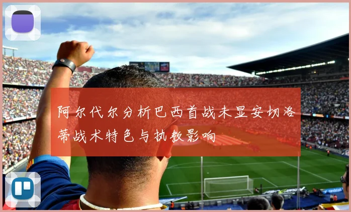 阿尔代尔分析巴西首战未显安切洛蒂战术特色与执教影响