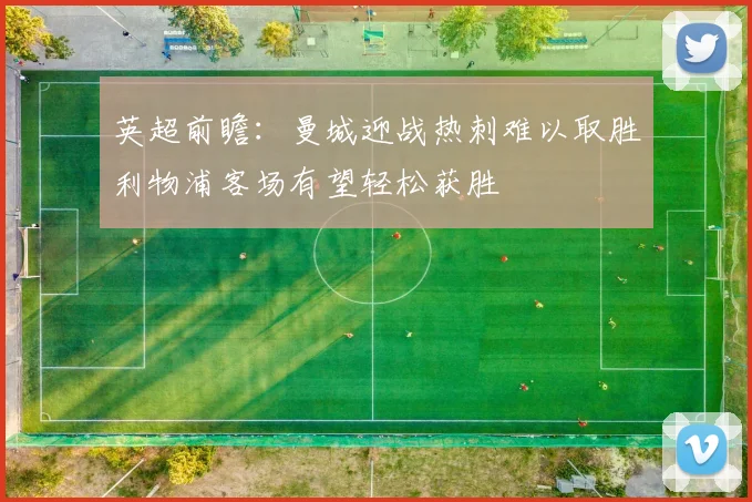 英超前瞻：曼城迎战热刺难以取胜利物浦客场有望轻松获胜