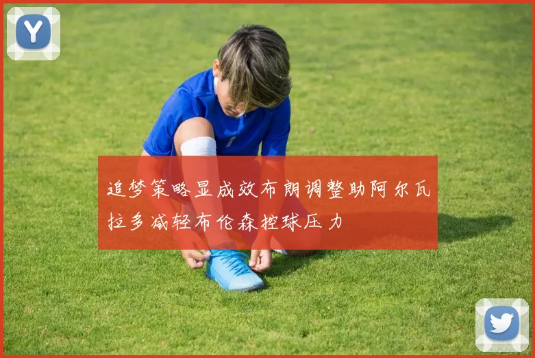 追梦策略显成效布朗调整助阿尔瓦拉多减轻布伦森控球压力