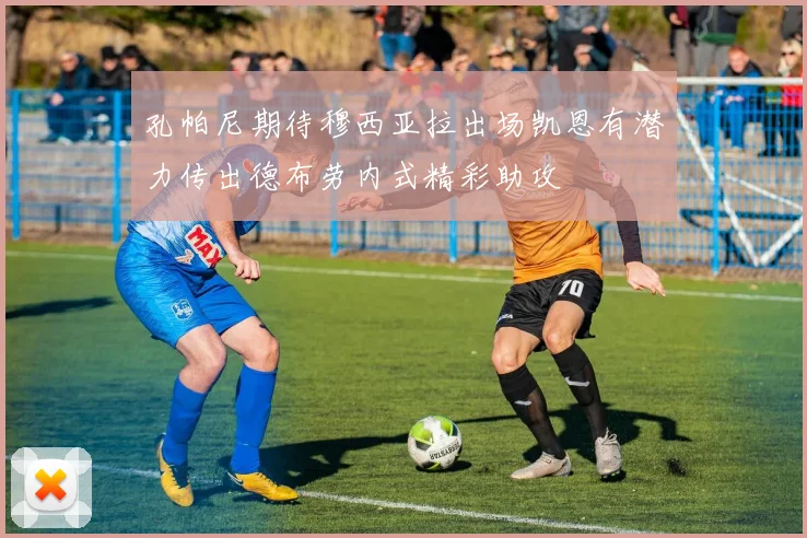 孔帕尼期待穆西亚拉出场凯恩有潜力传出德布劳内式精彩助攻