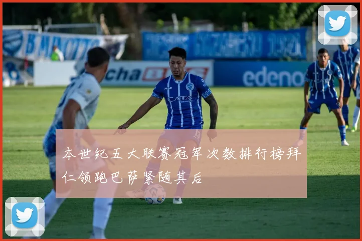 本世纪五大联赛冠军次数排行榜拜仁领跑巴萨紧随其后