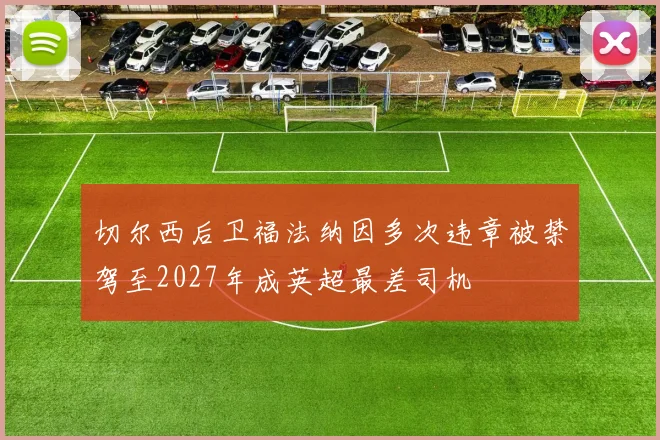 切尔西后卫福法纳因多次违章被禁驾至2027年成英超最差司机