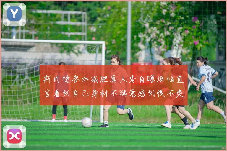斯内德参加减肥真人秀自曝烦恼直言看到自己身材不满意感到很不爽