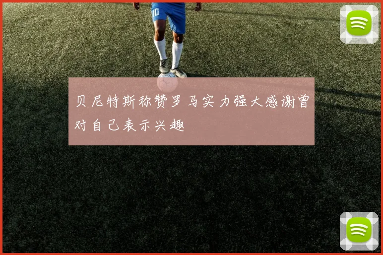 贝尼特斯称赞罗马实力强大感谢曾对自己表示兴趣