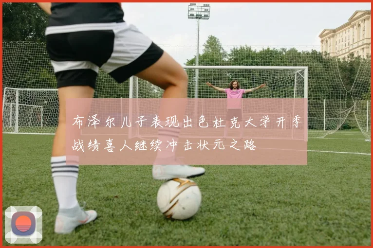 布泽尔儿子表现出色杜克大学开季战绩喜人继续冲击状元之路