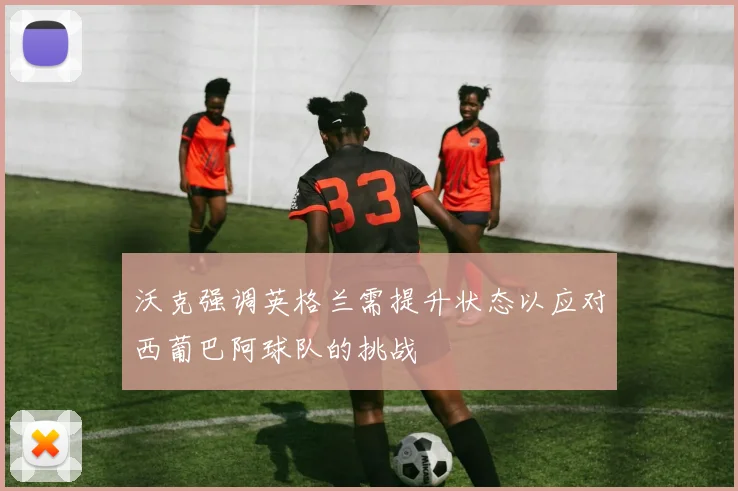 沃克强调英格兰需提升状态以应对西葡巴阿球队的挑战