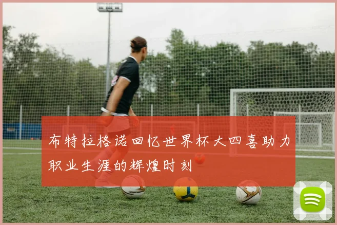 布特拉格诺回忆世界杯大四喜助力职业生涯的辉煌时刻