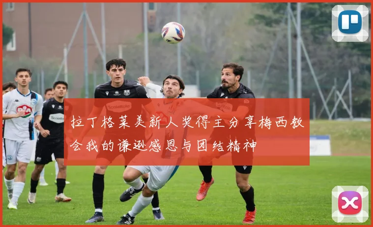 拉丁格莱美新人奖得主分享梅西教会我的谦逊感恩与团结精神