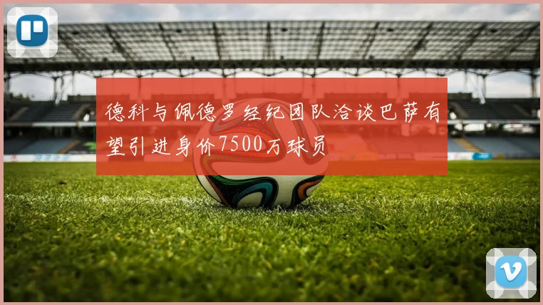 德科与佩德罗经纪团队洽谈巴萨有望引进身价7500万球员