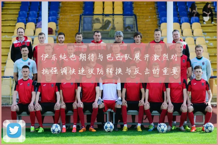 伊东纯也期待与巴西队展开激烈对抗强调快速攻防转换与反击的重要性