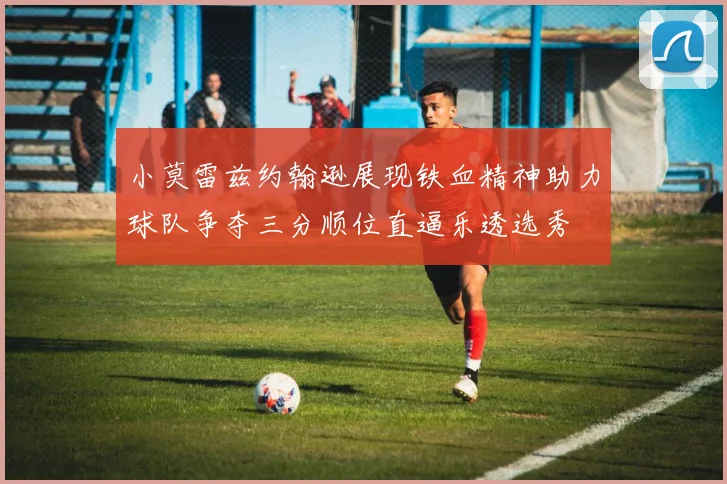 小莫雷兹约翰逊展现铁血精神助力球队争夺三分顺位直逼乐透选秀