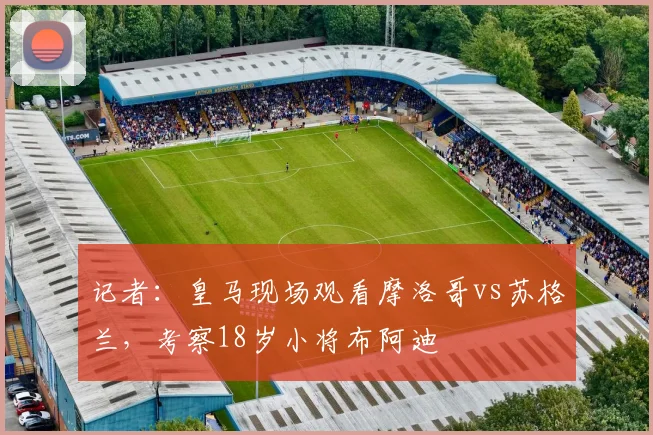 记者：皇马现场观看摩洛哥vs苏格兰，考察18岁小将布阿迪