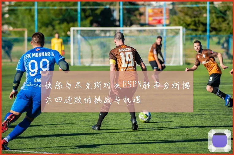 快船与尼克斯对决ESPN胜率分析揭示四连败的挑战与机遇