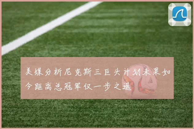 美媒分析尼克斯三巨头计划未果如今距离总冠军仅一步之遥