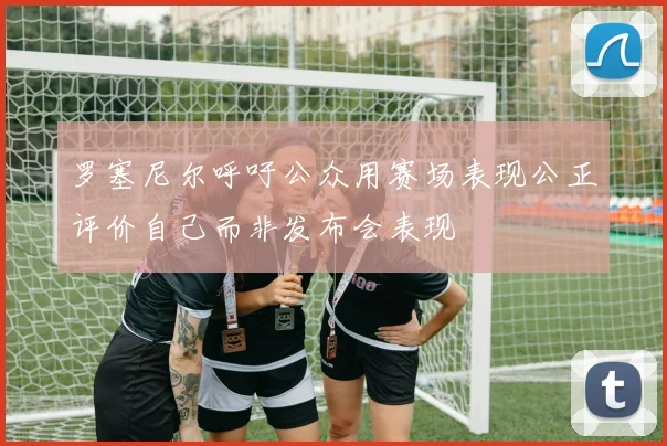 罗塞尼尔呼吁公众用赛场表现公正评价自己而非发布会表现