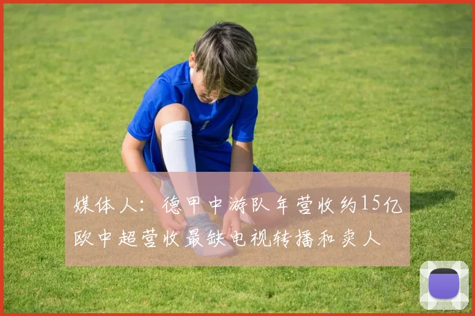 媒体人：德甲中游队年营收约15亿欧中超营收最缺电视转播和卖人