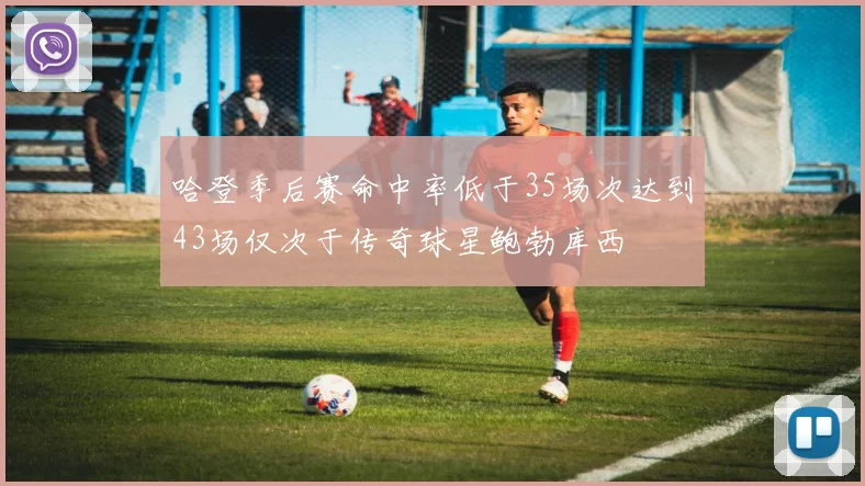 哈登季后赛命中率低于35场次达到43场仅次于传奇球星鲍勃库西