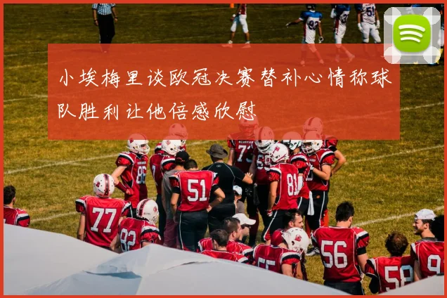 小埃梅里谈欧冠决赛替补心情称球队胜利让他倍感欣慰