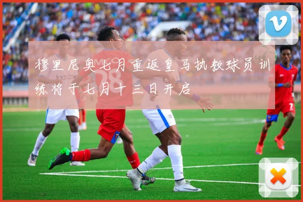 穆里尼奥七月重返皇马执教球员训练将于七月十三日开启