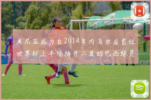 库尼亚成为自2014年内马尔后首位世界杯上半场梅开二度的巴西球员
