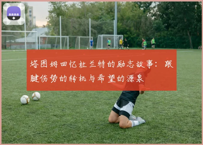 塔图姆回忆杜兰特的励志故事：跟腱伤势的转机与希望的源泉