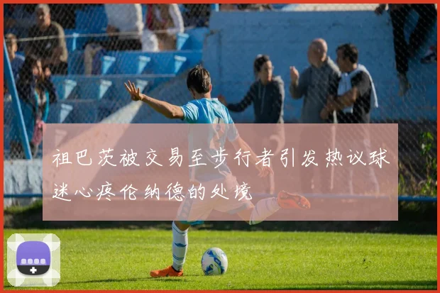 祖巴茨被交易至步行者引发热议球迷心疼伦纳德的处境