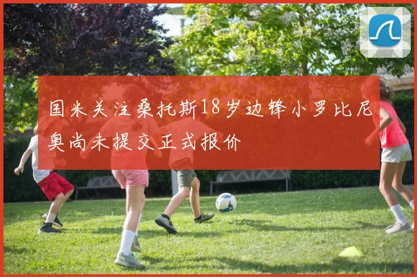 国米关注桑托斯18岁边锋小罗比尼奥尚未提交正式报价