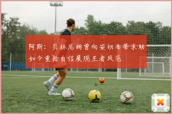 阿斯：贝林厄姆曾向安切洛蒂求助如今重拾自信展现王者风范
