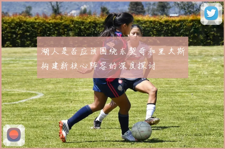 湖人是否应该围绕东契奇和里夫斯构建新核心阵容的深度探讨