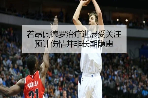 若昂佩德罗治疗进展受关注 预计伤情并非长期隐患 - leyusports