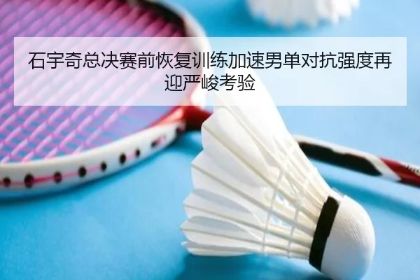 石宇奇总决赛前恢复训练加速男单对抗强度再迎严峻考验 - leyusports