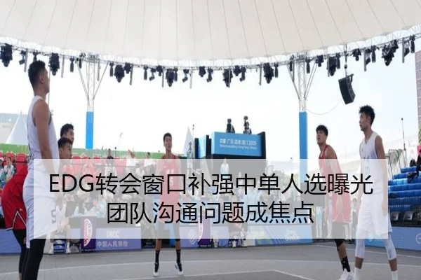 EDG转会窗口补强中单人选曝光团队沟通问题成焦点 | leyusports